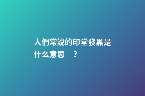 人們常說的印堂發黑是什么意思？